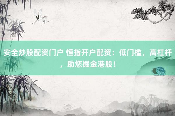 安全炒股配资门户 恒指开户配资：低门槛，高杠杆，助您掘金港股！