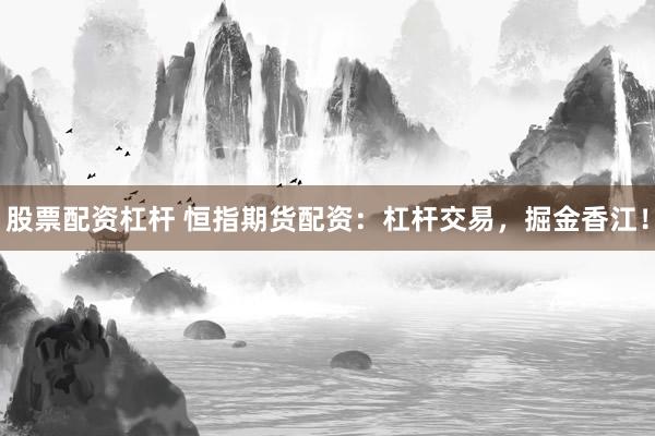 股票配资杠杆 恒指期货配资：杠杆交易，掘金香江！