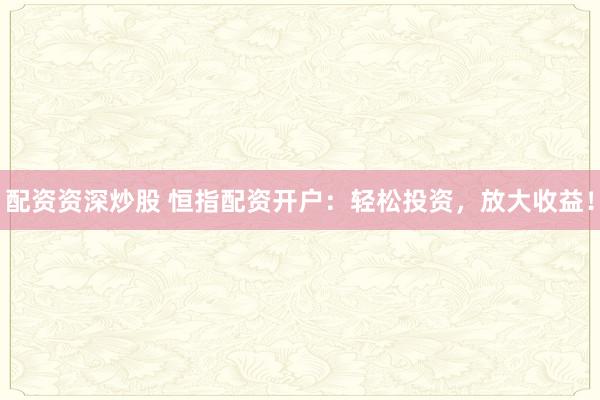 配资资深炒股 恒指配资开户:轻松投资,放大收益!