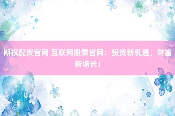 期权配资官网 互联网股票官网：投资新机遇，财富新增长！
