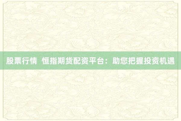 股票行情  恒指期货配资平台：助您把握投资机遇
