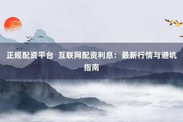 正规配资平台  互联网配资利息：最新行情与避坑指南