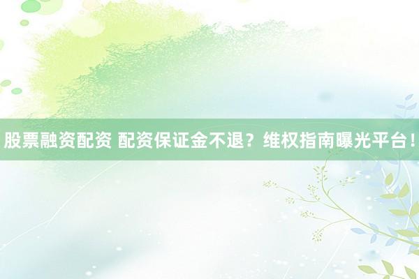 股票融资配资 配资保证金不退?维权指南曝光平台!