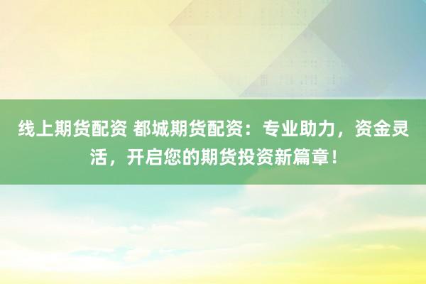 线上期货配资 都城期货配资:专业助力,资金灵活,开启您的期货投资新篇章!