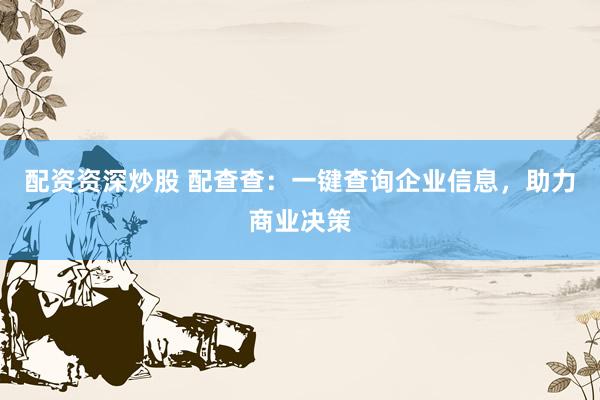 配资资深炒股 配查查：一键查询企业信息，助力商业决策