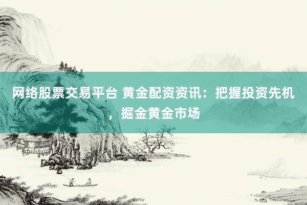 网络股票交易平台 黄金配资资讯：把握投资先机，掘金黄金市场