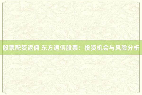 股票配资返佣 东方通信股票:投资机会与风险分析