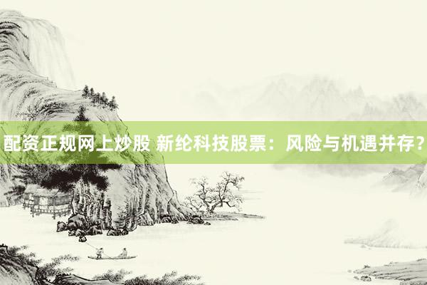 配资正规网上炒股 新纶科技股票：风险与机遇并存？