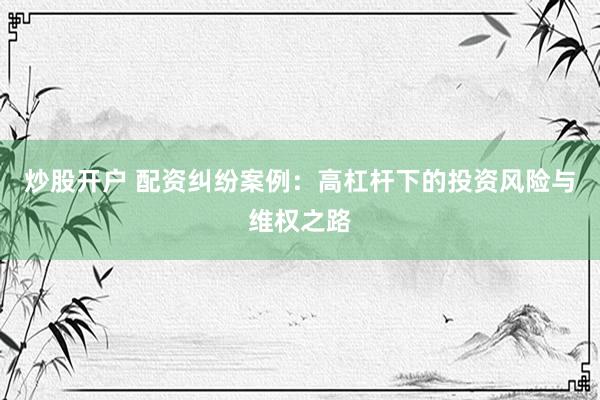 炒股开户 配资纠纷案例：高杠杆下的投资风险与维权之路