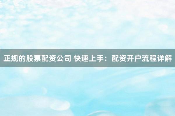 正规的股票配资公司 快速上手:配资开户流程详解