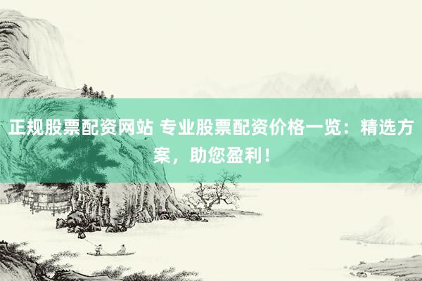 正规股票配资网站 专业股票配资价格一览：精选方案，助您盈利！