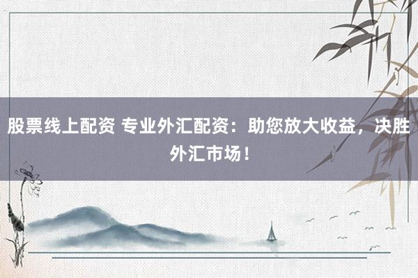 股票线上配资 专业外汇配资：助您放大收益，决胜外汇市场！