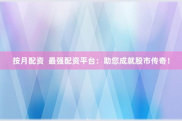 按月配资  最强配资平台：助您成就股市传奇！