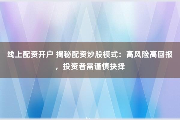 线上配资开户 揭秘配资炒股模式：高风险高回报，投资者需谨慎抉择