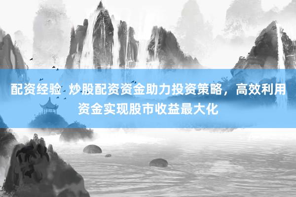 配资经验  炒股配资资金助力投资策略，高效利用资金实现股市收益最大化
