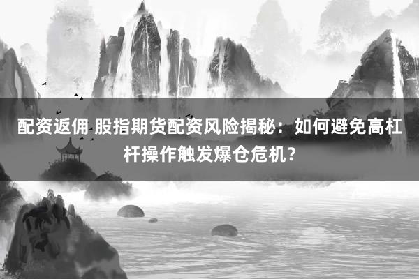 配资返佣 股指期货配资风险揭秘：如何避免高杠杆操作触发爆仓危机？