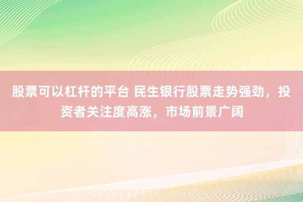 股票可以杠杆的平台 民生银行股票走势强劲,投资者关注度高涨,市场前景广阔