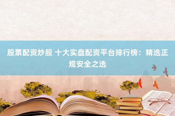 股票配资炒股 十大实盘配资平台排行榜：精选正规安全之选
