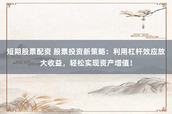 短期股票配资 股票投资新策略：利用杠杆效应放大收益，轻松实现资产增值！