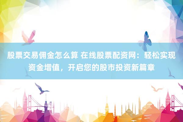 股票交易佣金怎么算 在线股票配资网:轻松实现资金增值,开启您的股市投资新篇章
