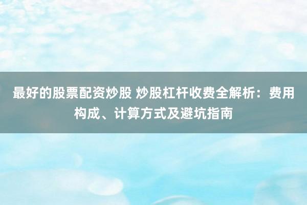 最好的股票配资炒股 炒股杠杆收费全解析：费用构成、计算方式及避坑指南