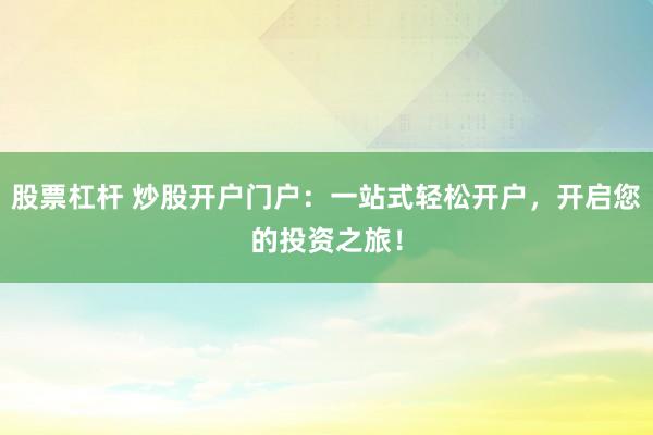 股票杠杆 炒股开户门户：一站式轻松开户，开启您的投资之旅！