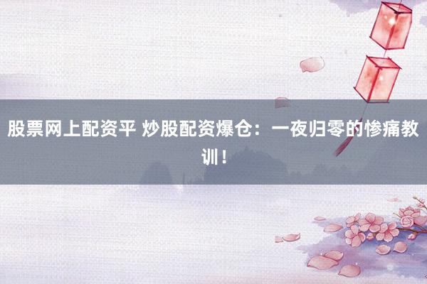 股票网上配资平 炒股配资爆仓:一夜归零的惨痛教训!