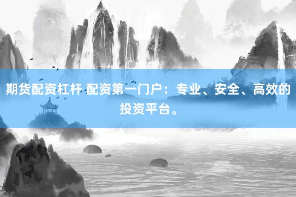 期货配资杠杆 配资第一门户:专业、安全、高效的投资平台。