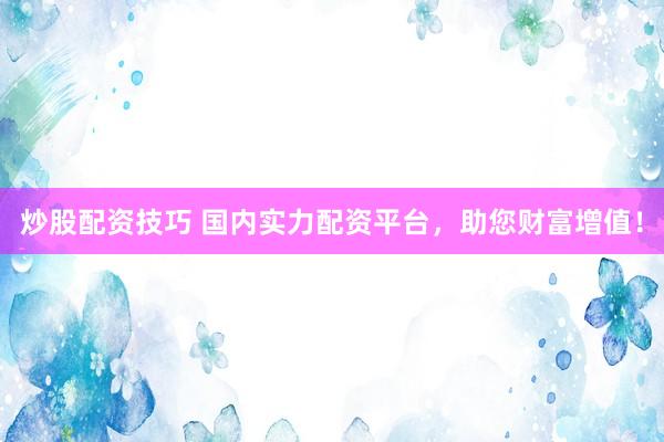 炒股配资技巧 国内实力配资平台，助您财富增值！