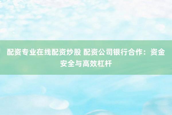 配资专业在线配资炒股 配资公司银行合作:资金安全与高效杠杆