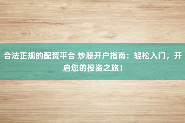 合法正规的配资平台 炒股开户指南:轻松入门,开启您的投资之旅!