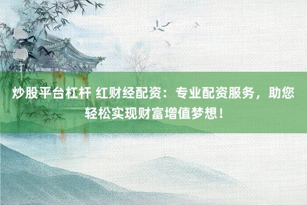 炒股平台杠杆 红财经配资:专业配资服务,助您轻松实现财富增值梦想!