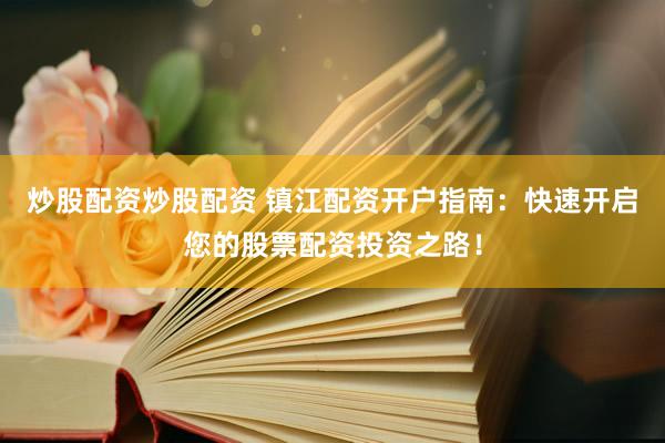 炒股配资炒股配资 镇江配资开户指南:快速开启您的股票配资投资之路!