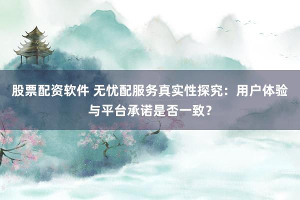 股票配资软件 无忧配服务真实性探究:用户体验与平台承诺是否一致?