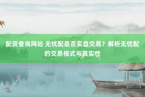 配资查询网站 无忧配是否实盘交易?解析无忧配的交易模式与真实性