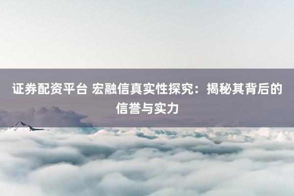证券配资平台 宏融信真实性探究：揭秘其背后的信誉与实力