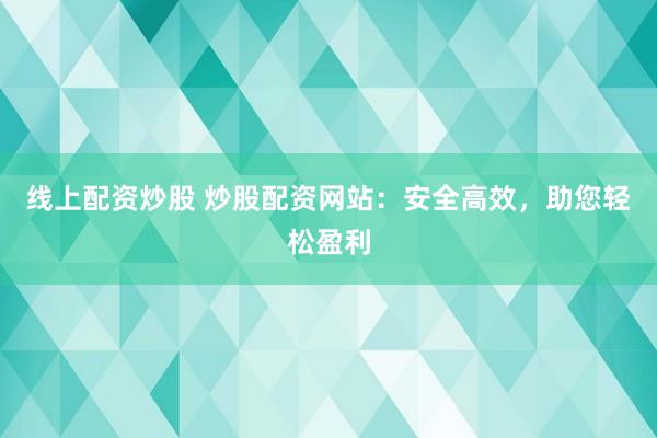 线上配资炒股 炒股配资网站：安全高效，助您轻松盈利