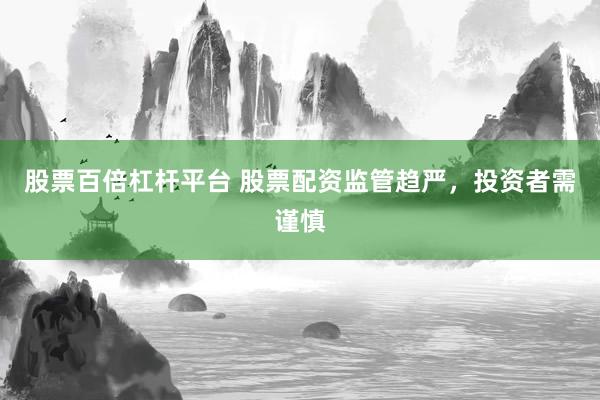 股票百倍杠杆平台 股票配资监管趋严，投资者需谨慎