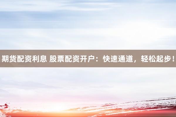 期货配资利息 股票配资开户：快速通道，轻松起步！